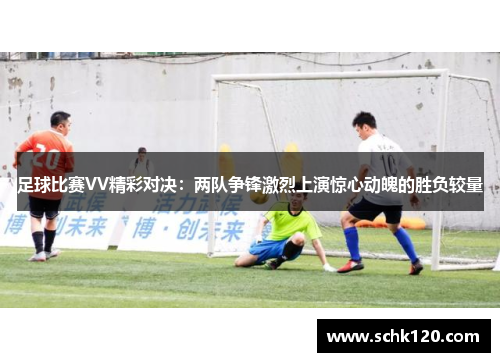 足球比赛VV精彩对决：两队争锋激烈上演惊心动魄的胜负较量